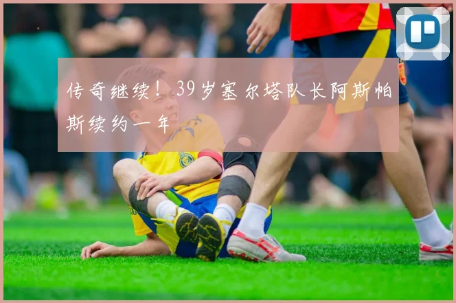 传奇继续!39岁塞尔塔队长阿斯帕斯续约一年